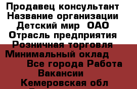 Продавец-консультант › Название организации ­ Детский мир, ОАО › Отрасль предприятия ­ Розничная торговля › Минимальный оклад ­ 26 000 - Все города Работа » Вакансии   . Кемеровская обл.,Березовский г.